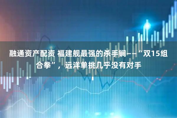 融通资产配资 福建舰最强的杀手锏——“双15组合拳”，远洋单挑几乎没有对手