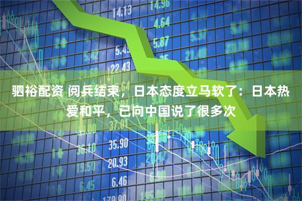 驷裕配资 阅兵结束，日本态度立马软了：日本热爱和平，已向中国说了很多次