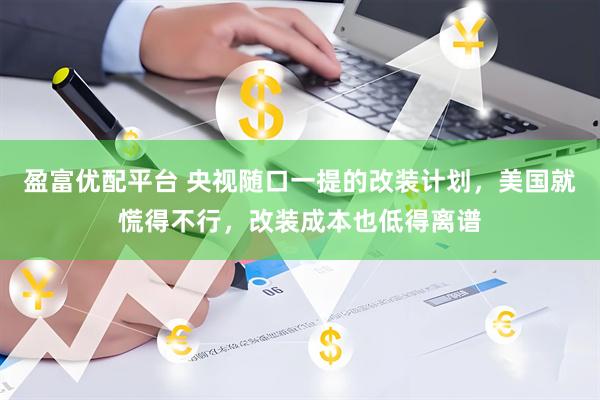 盈富优配平台 央视随口一提的改装计划，美国就慌得不行，改装成本也低得离谱
