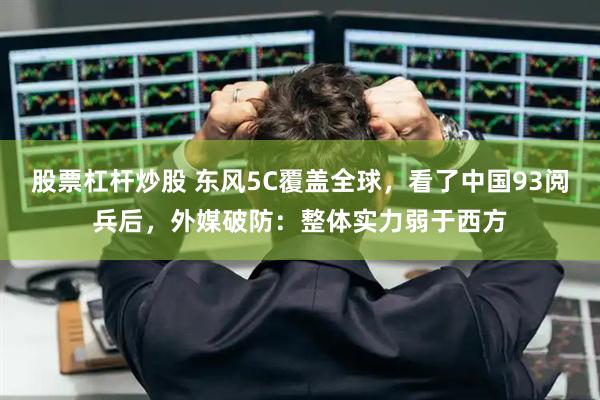 股票杠杆炒股 东风5C覆盖全球，看了中国93阅兵后，外媒破防：整体实力弱于西方