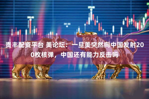 责丰配资平台 美论坛：一旦美突然向中国发射200枚核弹，中国还有能力反击吗