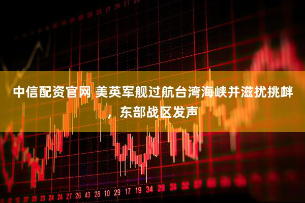 中信配资官网 美英军舰过航台湾海峡并滋扰挑衅，东部战区发声