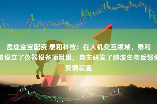 盈途金宝配资 泰和科技：在人机交互领域，泰和科技设立了仪器设备项目组，自主研发了脑波生物反馈装置