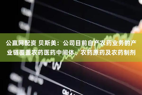 公赢网配资 贝斯美：公司目前自产农药业务的产业链覆盖农药医药中间体、农药原药及农药制剂