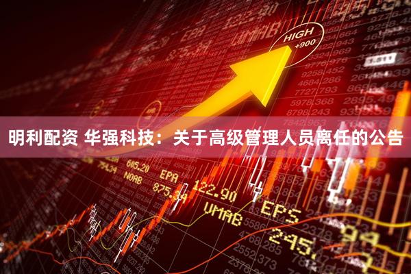 明利配资 华强科技：关于高级管理人员离任的公告