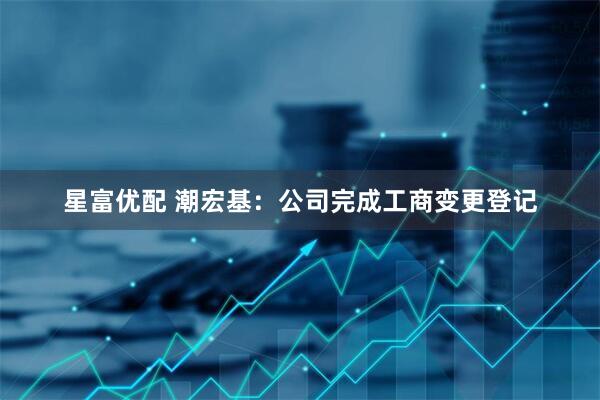 星富优配 潮宏基：公司完成工商变更登记