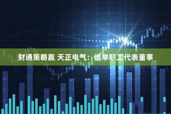 财通策略嬴 天正电气：选举职工代表董事