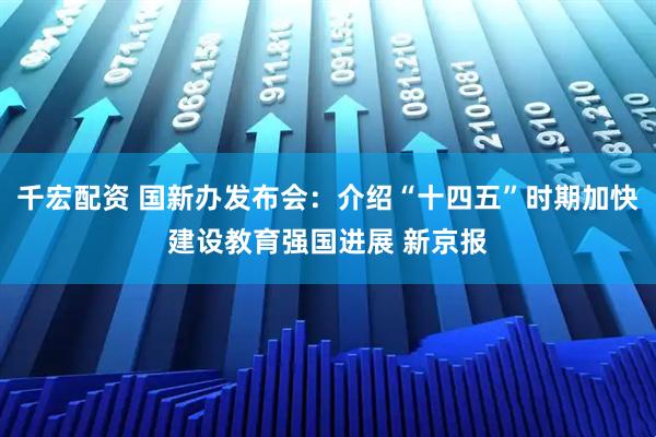 千宏配资 国新办发布会：介绍“十四五”时期加快建设教育强国进展 新京报