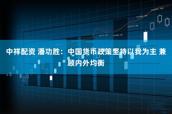 中祥配资 潘功胜：中国货币政策坚持以我为主 兼顾内外均衡
