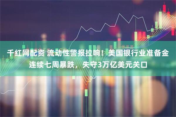 千红网配资 流动性警报拉响！美国银行业准备金连续七周暴跌，失守3万亿美元关口