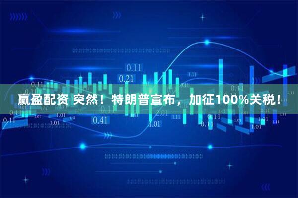 赢盈配资 突然！特朗普宣布，加征100%关税！