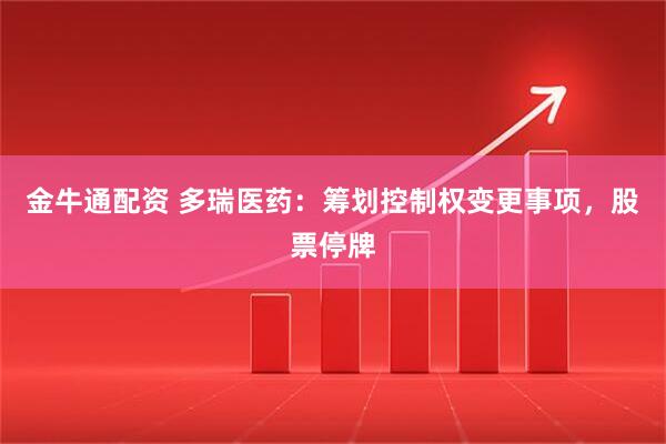 金牛通配资 多瑞医药：筹划控制权变更事项，股票停牌