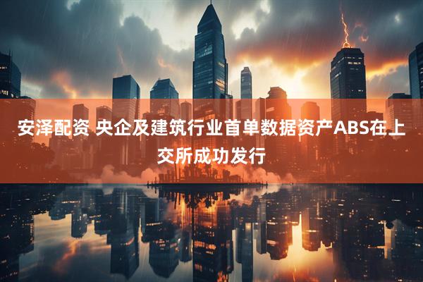 安泽配资 央企及建筑行业首单数据资产ABS在上交所成功发行