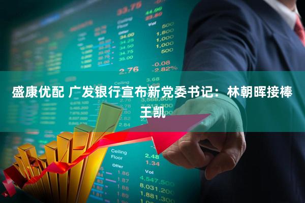 盛康优配 广发银行宣布新党委书记：林朝晖接棒王凯