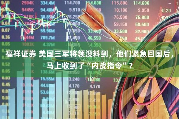 福祥证券 美国三军将领没料到，他们紧急回国后，马上收到了“内战指令”？