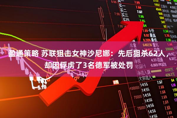 盈通策略 苏联狙击女神沙尼娜：先后狙杀62人，却因俘虏了3名德军被处罚