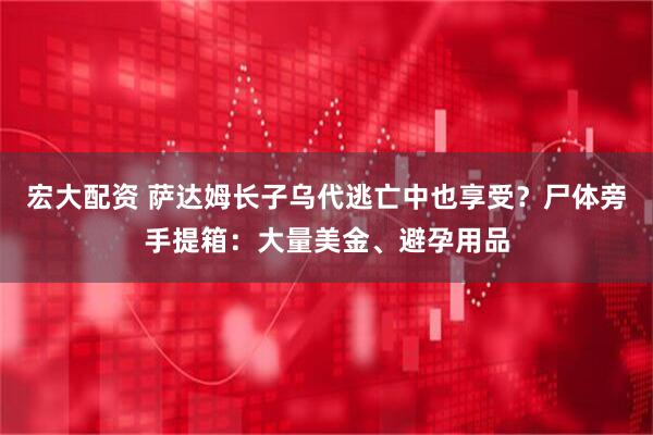 宏大配资 萨达姆长子乌代逃亡中也享受？尸体旁手提箱：大量美金、避孕用品