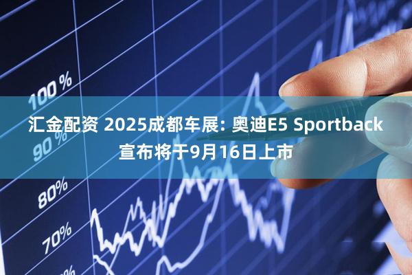 汇金配资 2025成都车展: 奥迪E5 Sportback宣布将于9月16日上市