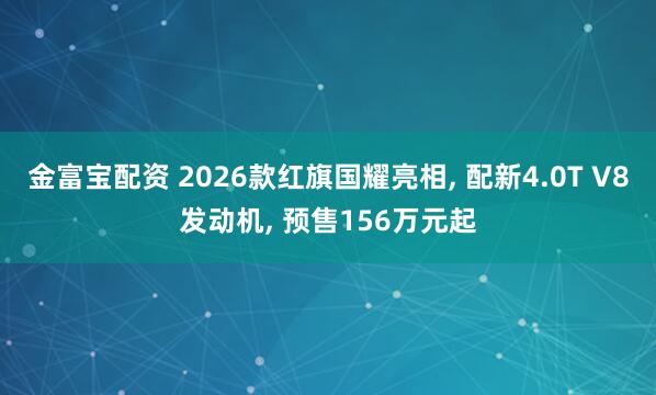 金富宝配资 2026款红旗国耀亮相, 配新4.0T V8发动机, 预售156万元起