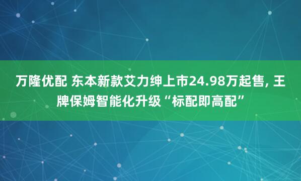 万隆优配 东本新款艾力绅上市24.98万起售, 王牌保姆智能化升级“标配即高配”