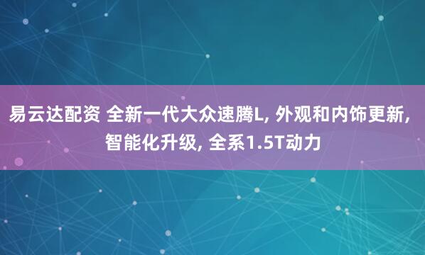 易云达配资 全新一代大众速腾L, 外观和内饰更新, 智能化升级, 全系1.5T动力