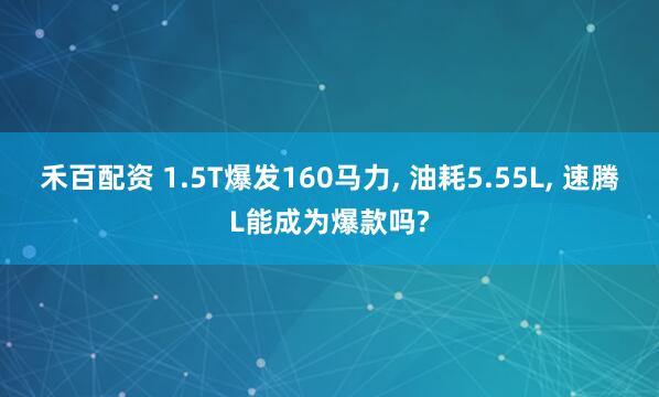 禾百配资 1.5T爆发160马力, 油耗5.55L, 速腾L能成为爆款吗?