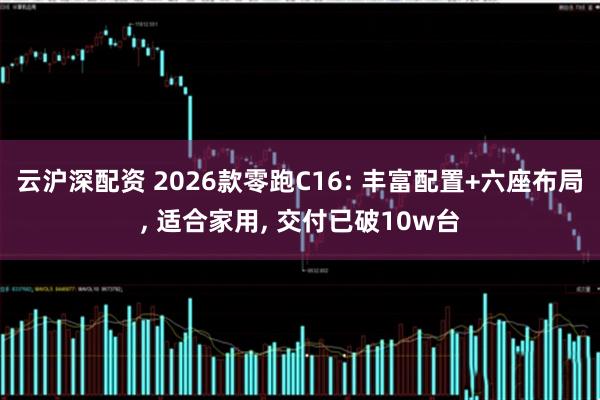 云沪深配资 2026款零跑C16: 丰富配置+六座布局, 适合家用, 交付已破10w台