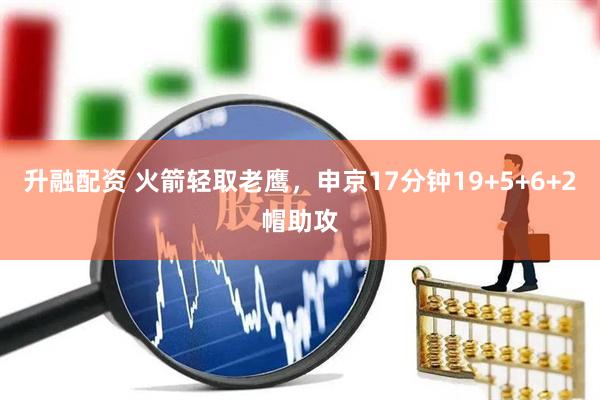 升融配资 火箭轻取老鹰，申京17分钟19+5+6+2帽助攻