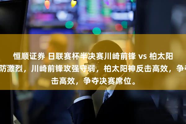 恒顺证券 日联赛杯半决赛川崎前锋 vs 柏太阳神，双方攻防激烈，川崎前锋攻强守弱，柏太阳神反击高效，争夺决赛席位。
