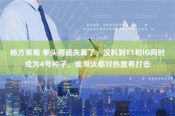 杨方策略 拳头彻底失算了，没料到T1和IG同时成为4号种子，谁淘汰都对热度有打击