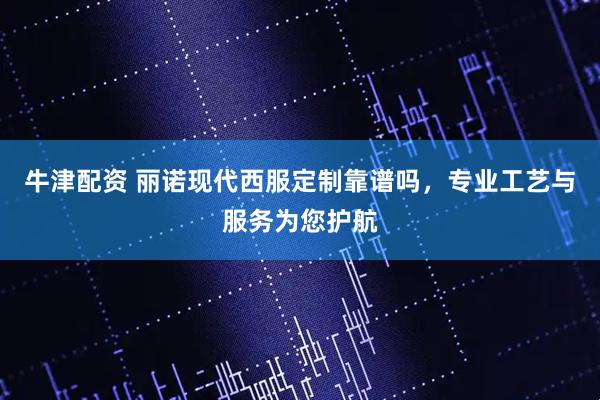 牛津配资 丽诺现代西服定制靠谱吗，专业工艺与服务为您护航