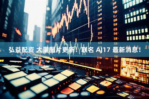 弘益配资 大量图片更新！联名 AJ17 最新消息！