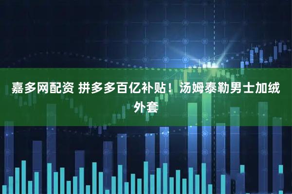 嘉多网配资 拼多多百亿补贴！汤姆泰勒男士加绒外套