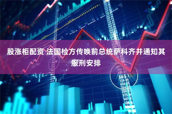 股涨柜配资 法国检方传唤前总统萨科齐并通知其服刑安排