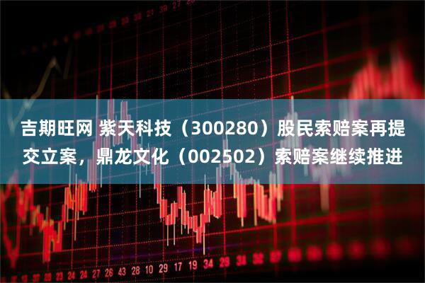 吉期旺网 紫天科技（300280）股民索赔案再提交立案，鼎龙文化（002502）索赔案继续推进
