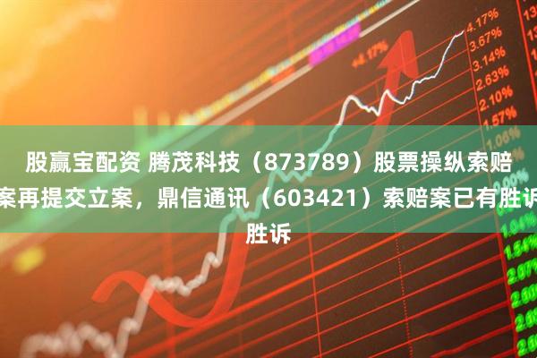 股赢宝配资 腾茂科技（873789）股票操纵索赔案再提交立案，鼎信通讯（603421）索赔案已有胜诉