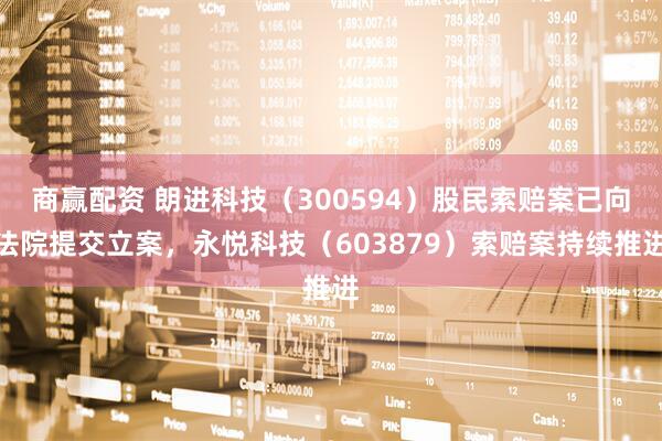 商赢配资 朗进科技（300594）股民索赔案已向法院提交立案，永悦科技（603879）索赔案持续推进