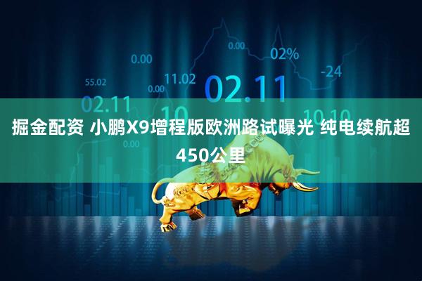 掘金配资 小鹏X9增程版欧洲路试曝光 纯电续航超450公里