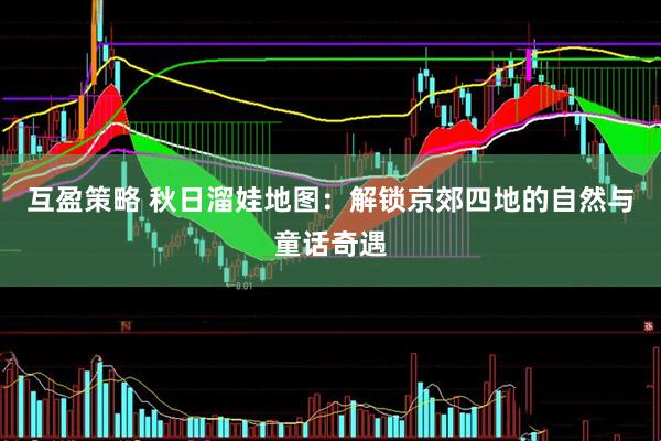 互盈策略 秋日溜娃地图：解锁京郊四地的自然与童话奇遇
