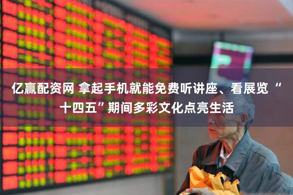 亿赢配资网 拿起手机就能免费听讲座、看展览 “十四五”期间多彩文化点亮生活