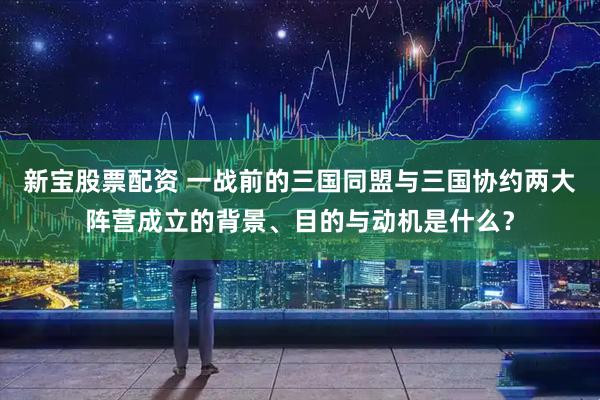 新宝股票配资 一战前的三国同盟与三国协约两大阵营成立的背景、目的与动机是什么？