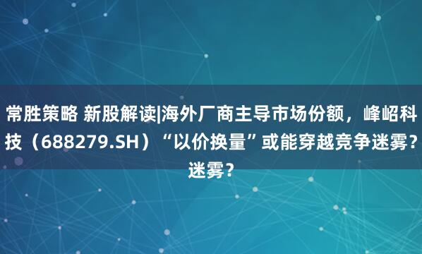 常胜策略 新股解读|海外厂商主导市场份额,峰岹科技(688279.SH)“以价换量”或能穿越竞争迷雾?