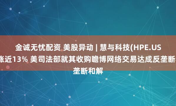 金诚无忧配资 美股异动 | 慧与科技(HPE.US)大涨近13% 美司法部就其收购瞻博网络交易达成反垄断和解