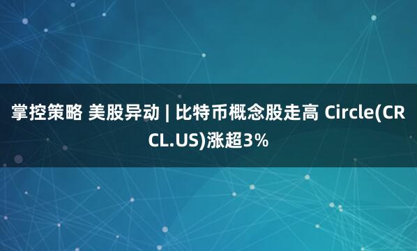 掌控策略 美股异动 | 比特币概念股走高 Circle(CRCL.US)涨超3%