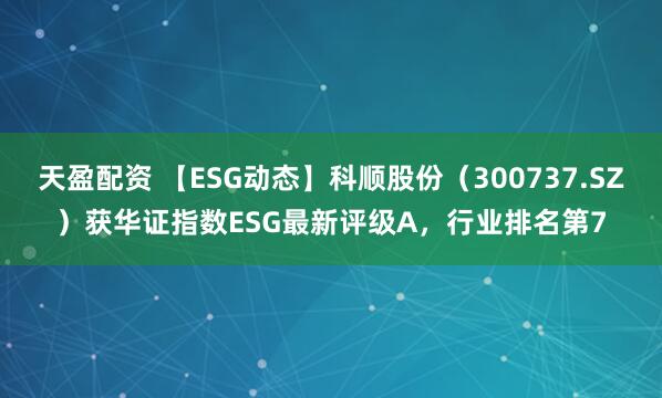 天盈配资 【ESG动态】科顺股份(300737.SZ)获华证指数ESG最新评级A,行业排名第7