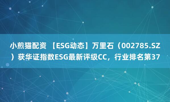 小煎猫配资 【ESG动态】万里石(002785.SZ)获华证指数ESG最新评级CC,行业排名第37