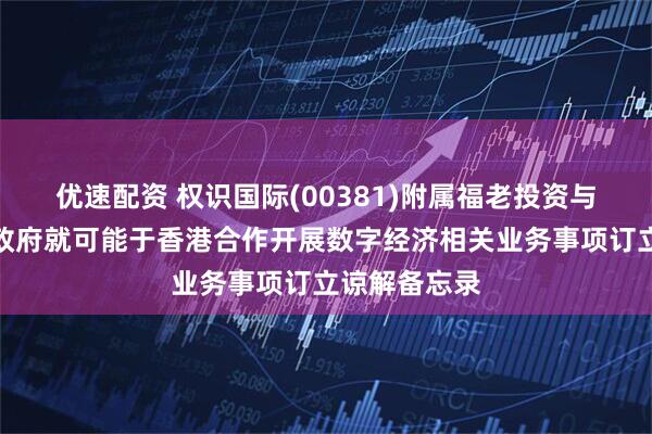 优速配资 权识国际(00381)附属福老投资与延吉市人民政府就可能于香港合作开展数字经济相关业务事项订立谅解备忘录