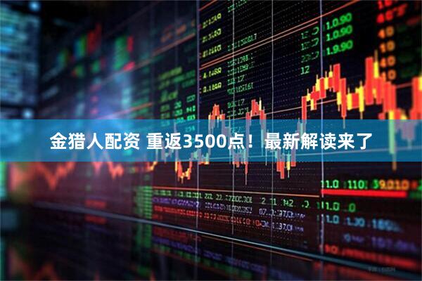 金猎人配资 重返3500点!最新解读来了