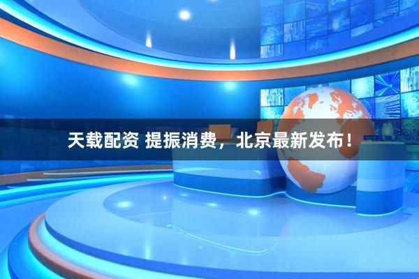 天载配资 提振消费,北京最新发布!