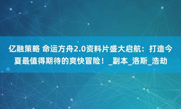 亿融策略 命运方舟2.0资料片盛大启航：打造今夏最值得期待的爽快冒险！_副本_洛斯_浩劫